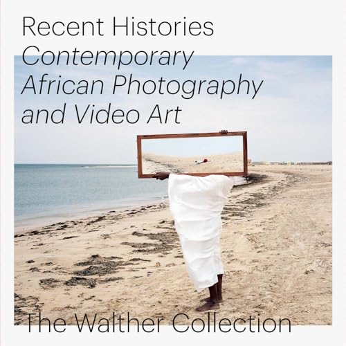 Recent Histories: Contemporary African Photography and Video Art from The Walther Collection