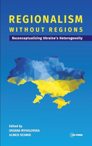 Regionalism without Regions: Reconceptualizing Ukraine's Heterogeneity (Leipzig Studies on the History and Culture of East Central Europe, 5) von Central European University Press