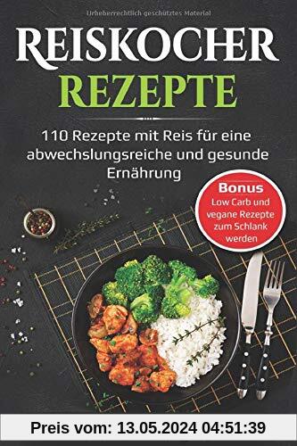 Reiskocher Rezepte: 110 Rezepte mit Reis für eine abwechlungsreiche und gesunde Ernährung - Bonus: Low Carb und vegane Rezepte zum Schlank werden