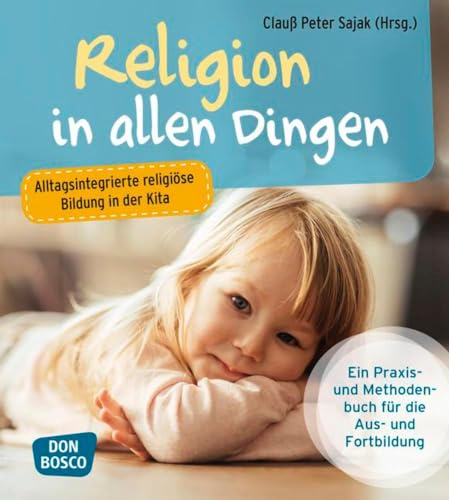 Religion in allen Dingen: Alltagsintegrierte religiöse Bildung in der Kita. Ein Praxis- und Methodenbuch für Aus- und Fortbildung von Don Bosco