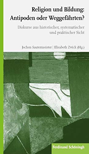 Religion und Bildung: Antipoden oder Weggefährten?: Diskurse aus historischer, systematischer und praktischer Sicht Religion und Bildung: Antipoden oder Weggefährten?: Diskurse aus historischer, systematischer und praktischer Sicht