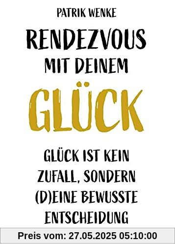 Rendezvous mit deinem Glück: Glück ist kein Zufall, sondern (d)eine bewusste Entscheidung