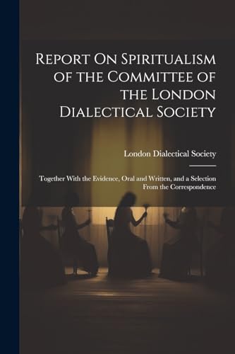 Report On Spiritualism of the Committee of the London Dialectical Society: Together With the Evidence, Oral and Written, and a Selection From the Correspondence von Legare Street Press
