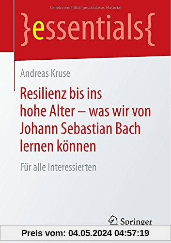 Resilienz bis ins hohe Alter - was wir von Johann Sebastian Bach lernen können: Für alle Interessierten (essentials)