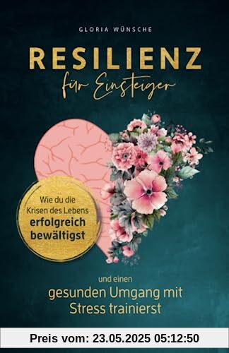 Resilienz für Einsteiger: Wie du die Krisen des Lebens erfolgreich bewältigst und einen gesunden Umgang mit Stress trainierst