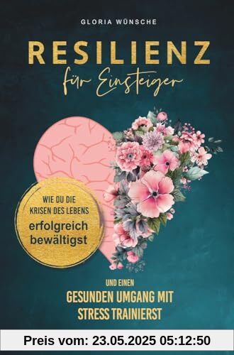 Resilienz für Einsteiger: Wie du die Krisen des Lebens erfolgreich bewältigst und einen gesunden Umgang mit Stress trainierst