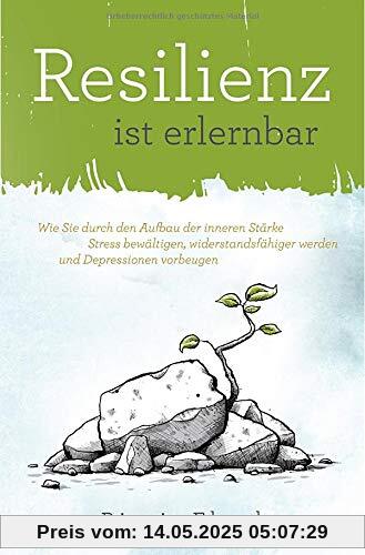 Resilienz ist erlernbar: Wie Sie durch den Aufbau der inneren Stärke Stress bewältigen, widerstandsfähiger werden und Depressionen vorbeugen