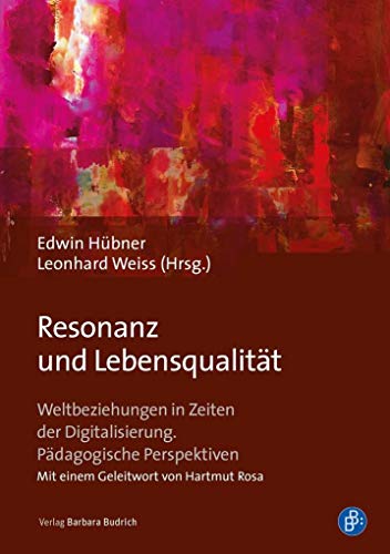 Resonanz und Lebensqualität: Weltbeziehungen in Zeiten der Digitalisierung. Pädagogische Perspektiven Resonanz und Lebensqualität: Weltbeziehungen in Zeiten der Digitalisierung. Pädagogische Perspektiven