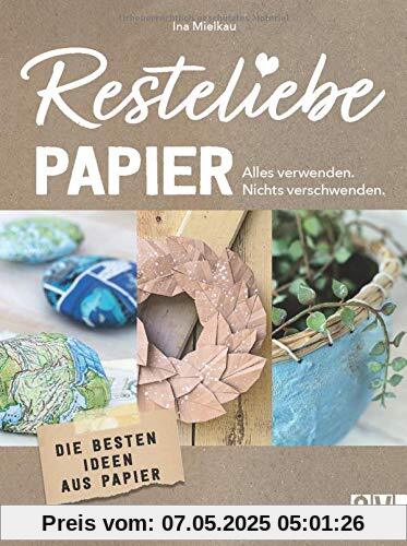Resteliebe Papier - Alles verwenden, nichts verschwenden! Die besten Ideen aus Papier. Die brandneue Reihe rund um Recycling! Deko-Objekte, Accessoires und praktische DIY-Projekte aus Altpapier