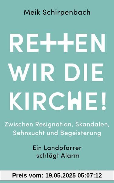 Retten wir die Kirche: Zwischen Resignation, Skandalen, Sehnsucht und Begeisterung. Ein Landpfarrer schlägt Alarm