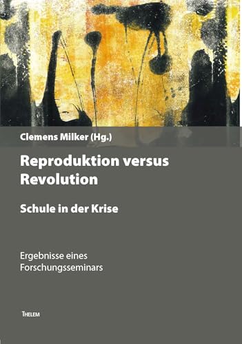 Revolution versus Reproduktion – Schule in der Krise: Ergebnisse eines Forschungsseminars Hrsg. v. Clemens Milker von Thelem