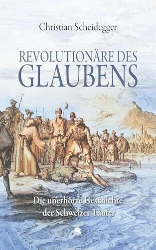 Revolutionäre des Glaubens: Die unerhörte Geschichte der Schweizer Täufer Revolutionäre des Glaubens: Die unerhörte Geschichte der Schweizer Täufer