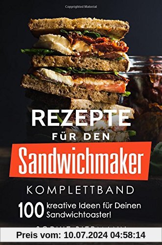 Rezepte für den Sandwichmaker (Komplettband): Das Sandwichmaker Kochbuch - 100 kreative Ideen für Deinen Sandwichtoaster! (Sandwichmaker Rezepte, Sandwichtoaster Rezepte, Sandwich Rezepte)