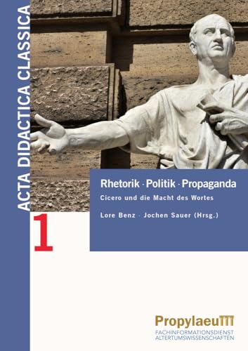 Rhetorik Politik Propaganda: Cicero und die Macht des Wortes (Acta Didactica Classica: Bielefelder Beiträge zur Didaktik der Alten Sprachen in Schule und Universität) von Propylaeum