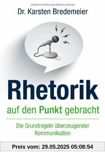 Rhetorik auf den Punkt gebracht: Die Grundregeln überzeugender Kommunikation Rhetorik auf den Punkt gebracht: Die Grundregeln überzeugender Kommunikation