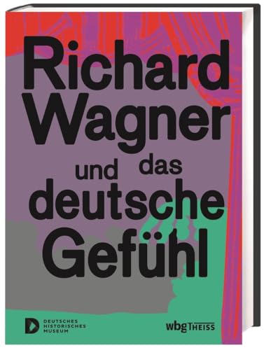 Richard Wagner und das deutsche Gefühl. Begleitbuch zur Ausstellung im Deutschen Historischen Museum. Eine zentrale Figur des 19. Jahrhunderts im Porträt: Komponist, Revolutionär oder Antisemit? von Wbg Theiss