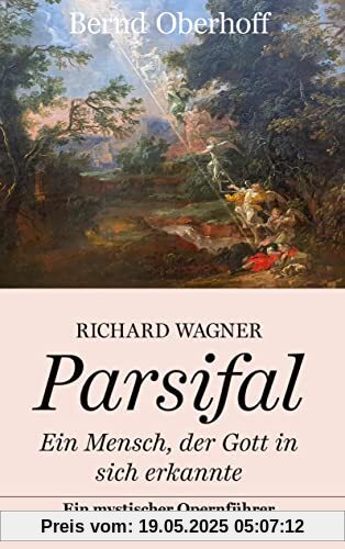 Richard Wagner: Parsifal: Ein Mensch, der Gott in sich erkannte. Ein mystischer Opernführer