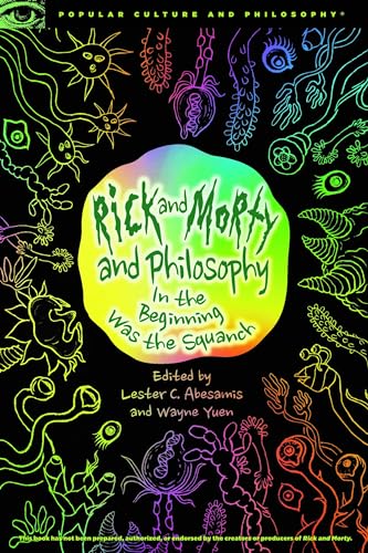 Rick and Morty and Philosophy: In the Beginning Was the Squanch (Popular Culture and Philosophy, Band 125)