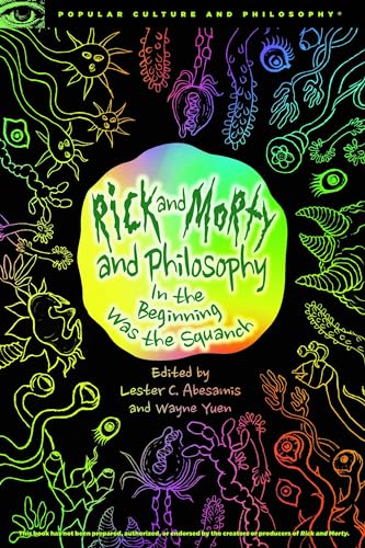 Rick and Morty and Philosophy: In the Beginning Was the Squanch (Popular Culture and Philosophy, 125, Band 125)