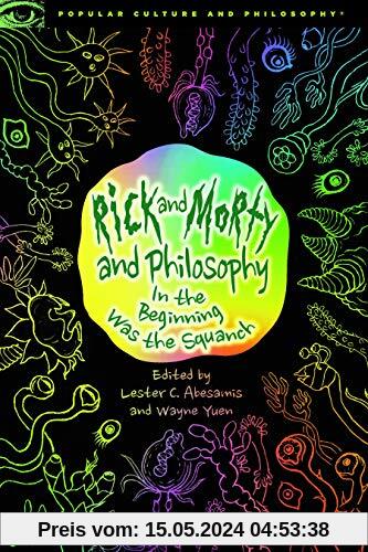 Rick and Morty and Philosophy: In the Beginning Was the Squanch (Popular Culture and Philosophy, Band 125)
