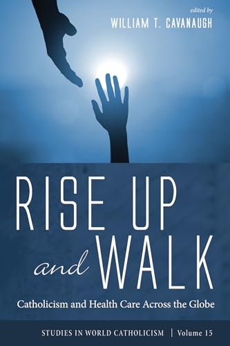Rise Up and Walk: Catholicism and Health Care Across the Globe (Studies in World Catholicism, Band 15) von Cascade Books