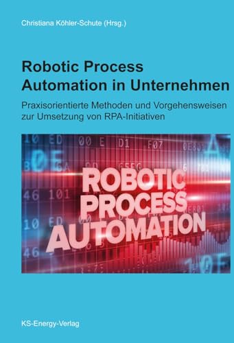 Robotic Process Automation in Unternehmen: Praxisorientierte Methoden und Vorgehensweisen zur Umsetzung von RPA-Initiativen von KS-Energy Verlag