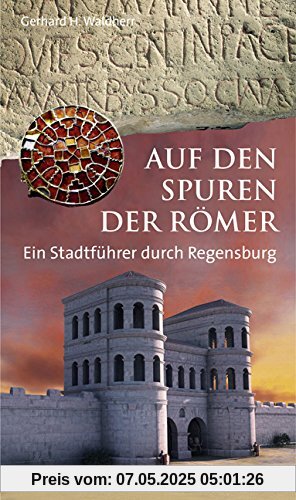 Römisches Regensburg: Ein historischer Stadtführer (Regensburg - UNESCO Weltkulturerbe)