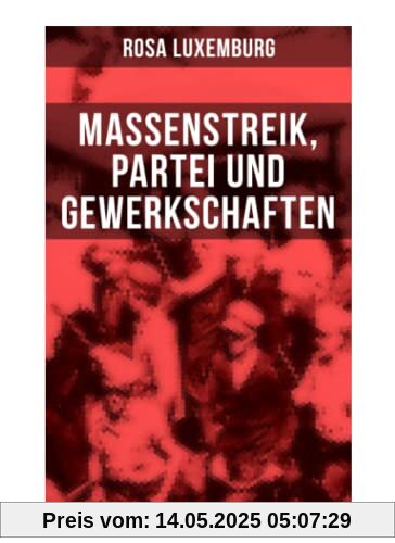 Rosa Luxemburg: Massenstreik, Partei und Gewerkschaften: Äußerungen des internationalen Sozialismus über die Frage des Massenstreiks und die ... den revolutionären Erfahrungen in Russland