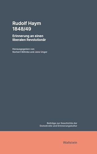 Rudolf Haym 1848/49: Erinnerung an einen liberalen Revolutionär (Beiträge zur Geschichte der Demokratie und Erinnerungskultur) von Wallstein Verlag