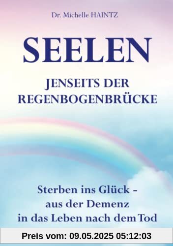 SEELEN JENSEITS DER REGENBOGENBRÜCKE: Sterben ins Glück – aus der Demenz in das Leben nach dem Tod
