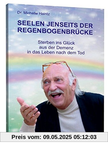 SEELEN JENSEITS DER REGENBOGENBRÜCKE: Sterben ins Glück - aus der Demenz in das Leben nach dem Tod