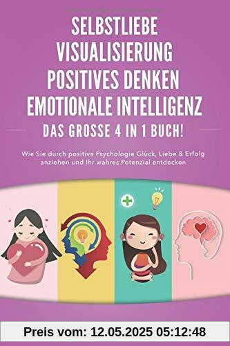 SELBSTLIEBE | POSITIVES DENKEN | VISUALISIERUNG | EMOTIONALE INTELLIGENZ - Das Große 4 in 1 Buch: Wie Sie durch positive Psychologie Glück, Liebe & Erfolg anziehen und Ihr wahres Potenzial entdecken