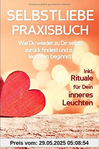 SELBSTLIEBE PRAXISBUCH: Wie Du wieder zu Dir selbst zurück findest und zu leuchten beginnst!: Eine liebevolle Anleitung zur Selbstliebe: INKL. RITUALE FÜR DEIN INNERES LEUCHTEN! SELBSTLIEBE PRAXISBUCH: Wie Du wieder zu Dir selbst zurück findest und zu leuchten beginnst!: Eine liebevolle Anleitung zur Selbstliebe: INKL. RITUALE FÜR DEIN INNERES LEUCHTEN!