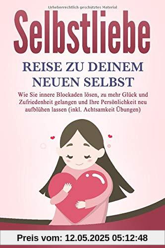 SELBSTLIEBE - Reise zu Deinem neuen Selbst: Wie Sie Ihre innere Kraft entdecken, zu mehr Glück und Zufriedenheit gelangen und Ihre Persönlichkeit neu aufblühen lassen (inkl. Achtsamkeit Übungen)