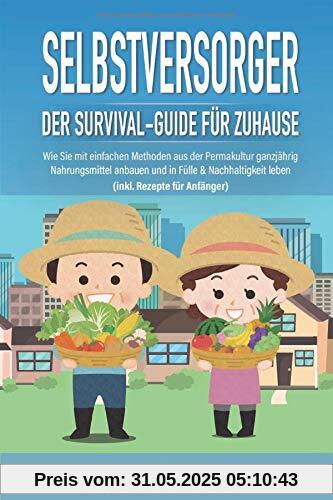 SELBSTVERSORGER - Der Survival-Guide für Zuhause: Wie Sie mit einfachen Methoden aus der Permakultur ganzjährig Nahrungsmittel anbauen und in Fülle & Nachhaltigkeit leben (inkl. Rezepte für Anfänger) SELBSTVERSORGER - Der Survival-Guide für Zuhause: Wie Sie mit einfachen Methoden aus der Permakultur ganzjährig Nahrungsmittel anbauen und in Fülle & Nachhaltigkeit leben (inkl. Rezepte für Anfänger)