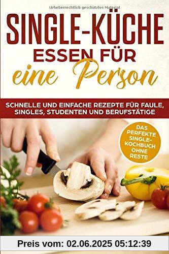 SINGLE-KÜCHE: Essen für eine Person. Schnelle und einfache Rezepte für Faule, Singles, Studenten und Berufstätige: Das perfekte Single-Kochbuch ohne Reste