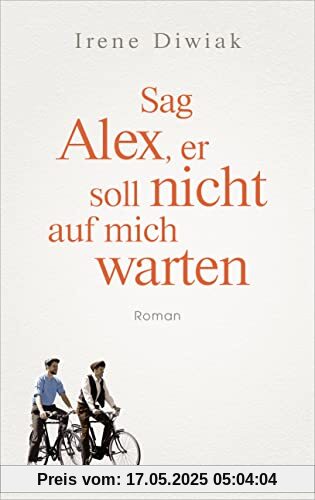 Sag Alex, er soll nicht auf mich warten: Roman - Von einer wahren Freundschaft in Zeiten des Krieges