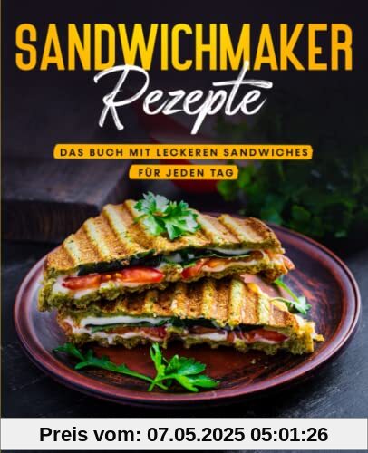 Sandwichmaker Rezepte: Das Buch mit leckeren Sandwiches für jeden Tag