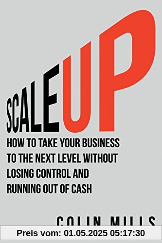 Scale Up: How to Take Your Business To the Next Level Without Losing Control and Running Out of Cash Scale Up: How to Take Your Business To the Next Level Without Losing Control and Running Out of Cash