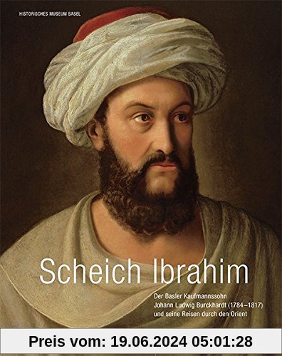Scheich Ibrahim: Basler Kaufmannssohn Johann Ludwig Burckhardt (1784-1817) und seine Reisen durch den Orient