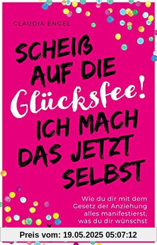 Scheiß auf die Glücksfee! Ich mach das jetzt selbst: Wie du dir mit dem Gesetz der Anziehung alles manifestierst, was du dir wünschst