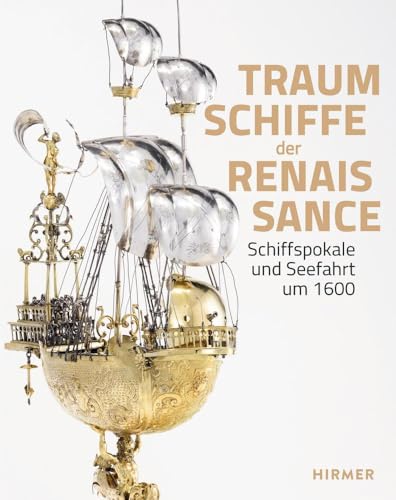Traumschiffe der Renaissance: Schiffspokale und Seefahrt um 1600 von Hirmer Verlag GmbH