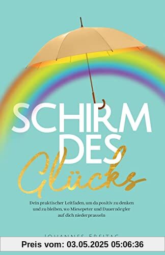 Schirm des Glücks: Dein praktischer Leitfaden, um da positiv zu denken und zu bleiben, wo Miesepeter und Dauernörgler auf dich niederprasseln