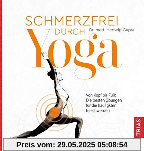 Schmerzfrei durch Yoga: Von Kopf bis Fuß: Die besten Übungen für die häufigsten Beschwerden