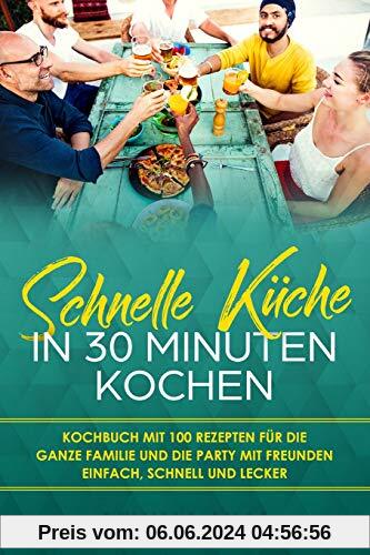 Schnelle Küche In 30 Minuten kochen: Kochbuch mit 100 Rezepten für die ganze Familie und die Party mit Freunden Einfach, schnell und lecker