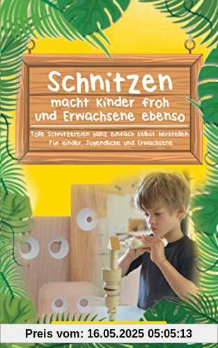 Schnitzen macht Kinder froh und Erwachsene ebenso: Tolle Schnitzereien ganz einfach selbst herstellen: Für Kinder, Jugendliche und Erwachsene