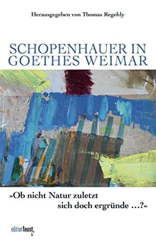 Schopenhauer in Goethes Weimar: „Ob nicht Natur zuletzt sich doch ergründe …?“. Herausgegeben von Thomas Regehly von Edition Faust