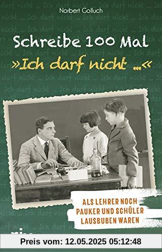 Schreibe 100 Mal: Ich darf nicht ...: Als Lehrer noch Schulmeister und Schüler Lausbuben waren