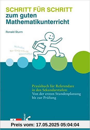 Schritt für Schritt zum guten Mathematikunterricht: Praxisbuch für Referendare in den Sekundarstufen: Von der ersten Stundenplanung bis zur Prüfung
