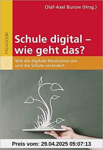 Schule digital - wie geht das?: Wie die digitale Revolution uns und die Schule verändert Schule digital - wie geht das?: Wie die digitale Revolution uns und die Schule verändert